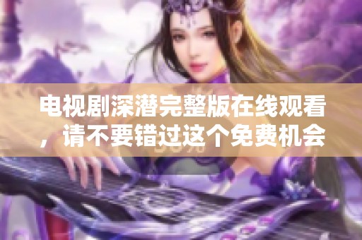 电视剧深潜完整版在线观看，请不要错过这个免费机会！