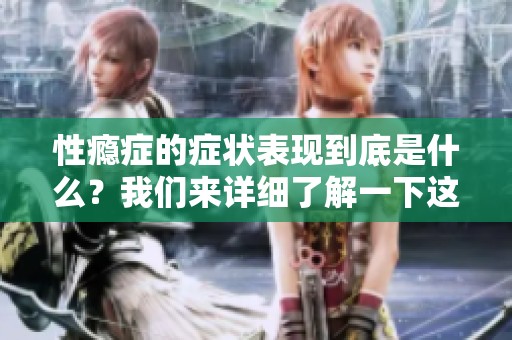 性瘾症的症状表现到底是什么？我们来详细了解一下这种情况。