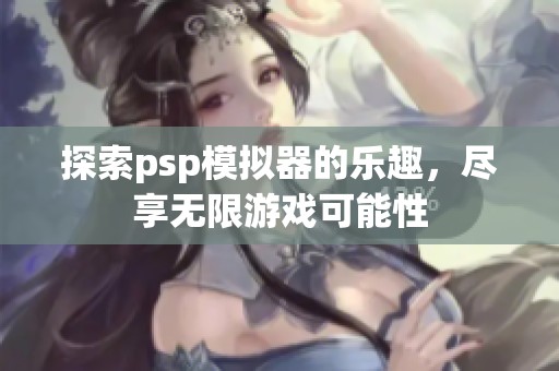 探索psp模拟器的乐趣，尽享无限游戏可能性