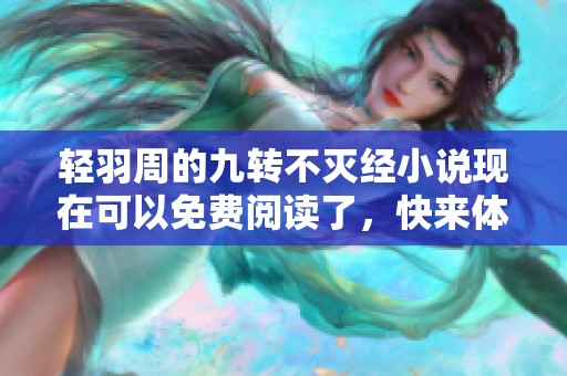 轻羽周的九转不灭经小说现在可以免费阅读了，快来体验吧！