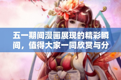 五一期间漫画展现的精彩瞬间，值得大家一同欣赏与分享