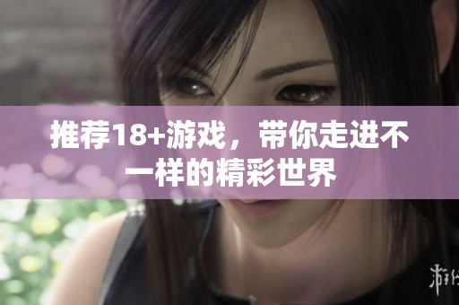 推荐18+游戏，带你走进不一样的精彩世界