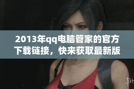 2013年qq电脑管家的官方下载链接，快来获取最新版本吧！