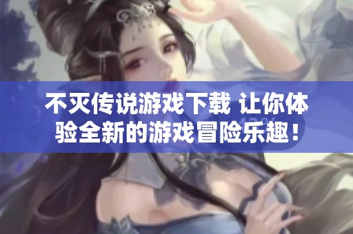 不灭传说游戏下载 让你体验全新的游戏冒险乐趣！