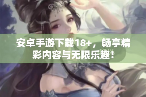 安卓手游下载18+，畅享精彩内容与无限乐趣！
