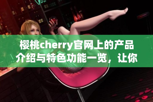 樱桃cherry官网上的产品介绍与特色功能一览，让你深入了解这个品牌的魅力