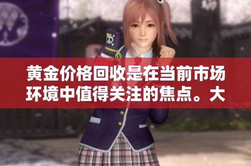 黄金价格回收是在当前市场环境中值得关注的焦点。大家对黄金价格的回收有何新认识？