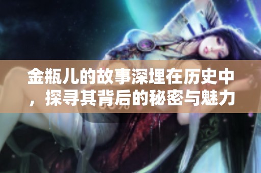 金瓶儿的故事深埋在历史中，探寻其背后的秘密与魅力