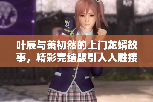 叶辰与萧初然的上门龙婿故事，精彩完结版引人入胜接下来来看看吧