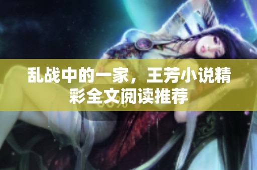 乱战中的一家，王芳小说精彩全文阅读推荐