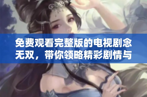 免费观看完整版的电视剧念无双，带你领略精彩剧情与角色发展