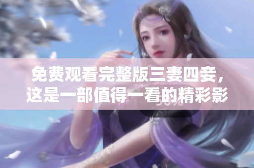 免费观看完整版三妻四妾，这是一部值得一看的精彩影片