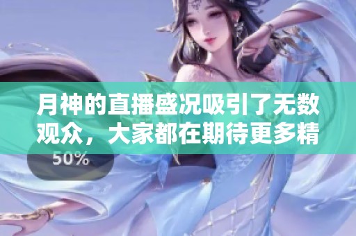 月神的直播盛况吸引了无数观众，大家都在期待更多精彩内容