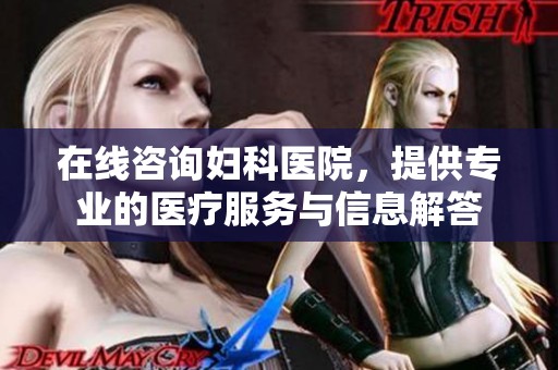 在线咨询妇科医院，提供专业的医疗服务与信息解答