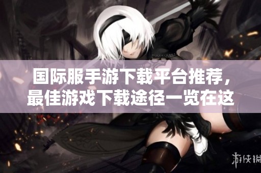 国际服手游下载平台推荐，最佳游戏下载途径一览在这里！