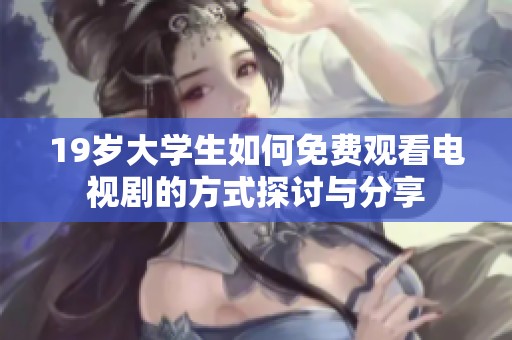 19岁大学生如何免费观看电视剧的方式探讨与分享