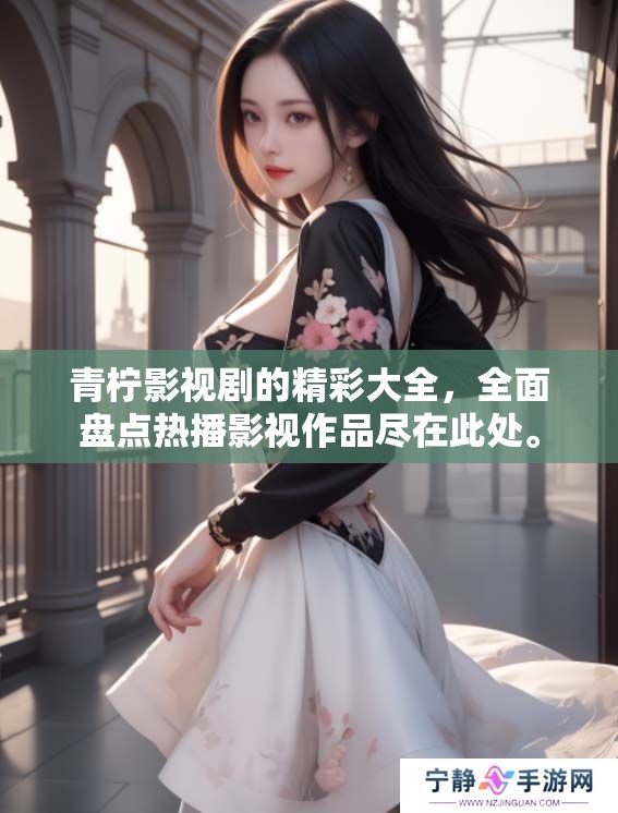 青柠影视剧的精彩大全，全面盘点热播影视作品尽在此处。