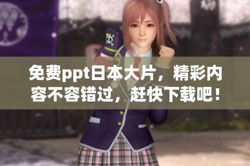免费ppt日本大片，精彩内容不容错过，赶快下载吧！