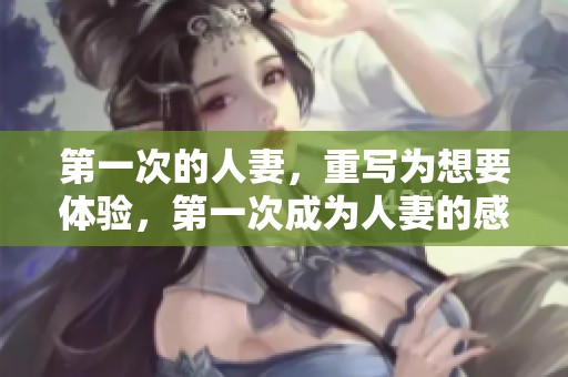 第一次的人妻，重写为想要体验，第一次成为人妻的感受与挑战