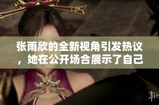 张雨欣的全新视角引发热议，她在公开场合展示了自己的独特魅力