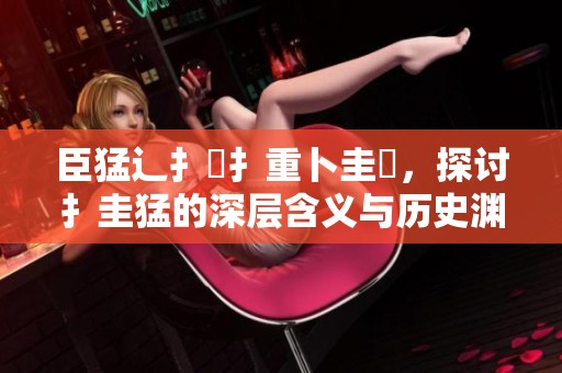臣猛辶扌喿扌重卜圭畐，探讨扌圭猛的深层含义与历史渊源