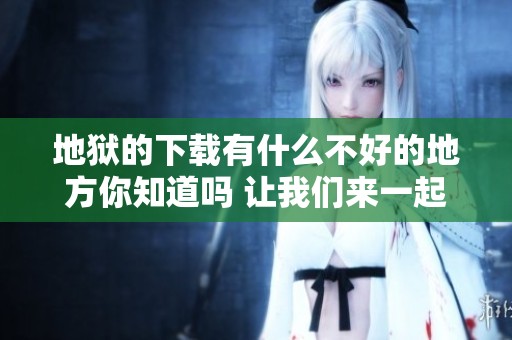 地狱的下载有什么不好的地方你知道吗 让我们来一起探讨一下吧