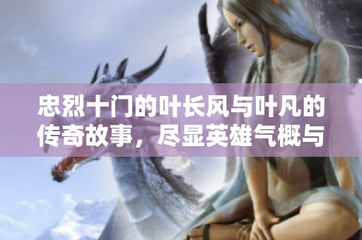 忠烈十门的叶长风与叶凡的传奇故事，尽显英雄气概与无畏精神