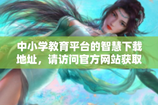 中小学教育平台的智慧下载地址，请访问官方网站获取更多信息。