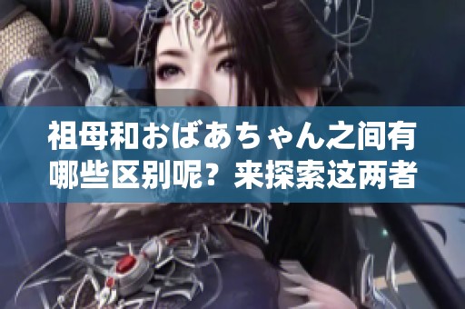 祖母和おばあちゃん之间有哪些区别呢？来探索这两者的不同之处吧