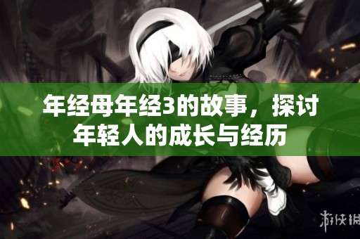 年经母年经3的故事，探讨年轻人的成长与经历