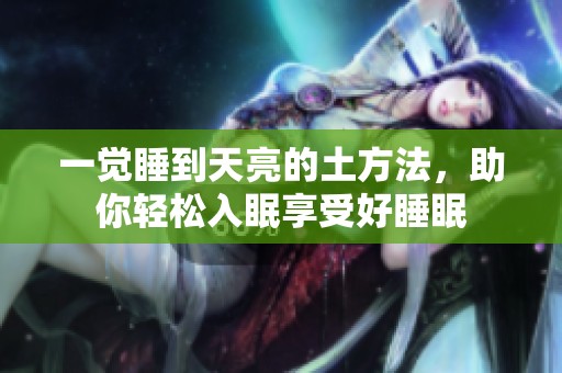 一觉睡到天亮的土方法，助你轻松入眠享受好睡眠