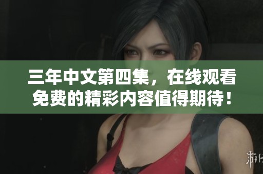 三年中文第四集，在线观看免费的精彩内容值得期待！