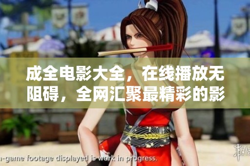 成全电影大全，在线播放无阻碍，全网汇聚最精彩的影片体验