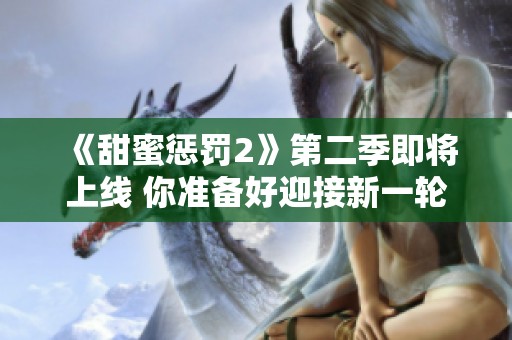 《甜蜜惩罚2》第二季即将上线 你准备好迎接新一轮挑战了吗