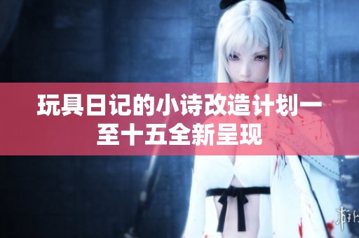 玩具日记的小诗改造计划一至十五全新呈现