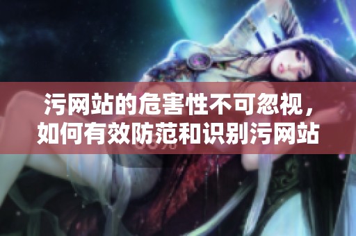 污网站的危害性不可忽视，如何有效防范和识别污网站呢