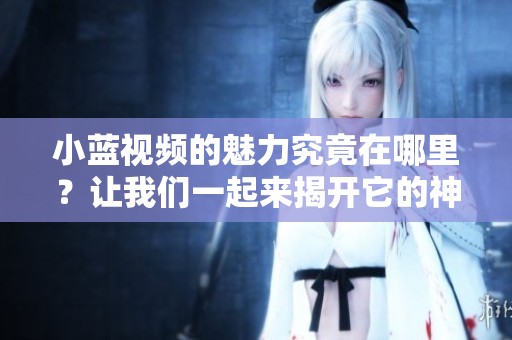 小蓝视频的魅力究竟在哪里？让我们一起来揭开它的神秘面纱。