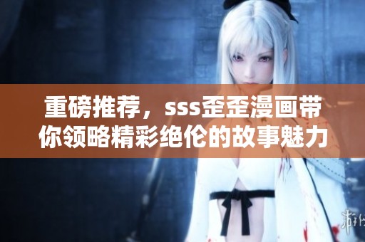 重磅推荐，sss歪歪漫画带你领略精彩绝伦的故事魅力