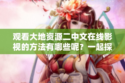 观看大地资源二中文在线影视的方法有哪些呢？一起探索吧！