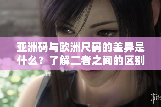 亚洲码与欧洲尺码的差异是什么？了解二者之间的区别与对比。