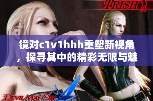 镜对c1v1hhh重塑新视角，探寻其中的精彩无限与魅力所在