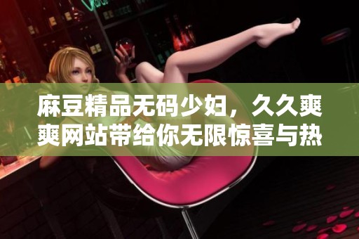 麻豆精品**少妇，**爽爽网站带给你无限惊喜与热情体验