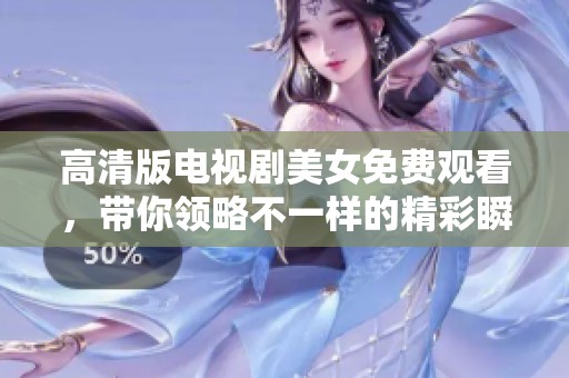 高清版电视剧美女免费观看，带你领略不一样的精彩瞬间