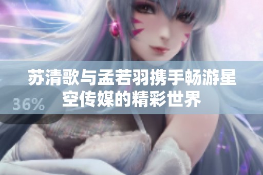 苏清歌与孟若羽携手畅游星空传媒的精彩世界