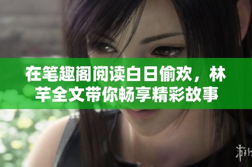在笔趣阁阅读白日偷欢，林芊全文带你畅享精彩故事