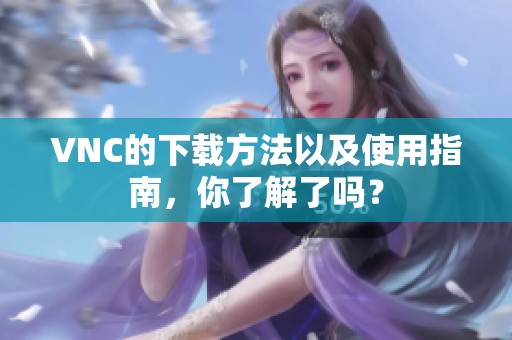 VNC的下载方法以及使用指南，你了解了吗？
