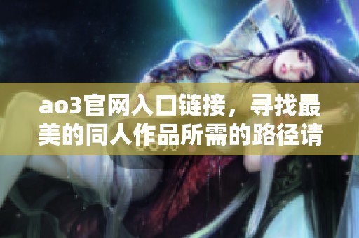 ao3官网入口链接，寻找最美的同人作品所需的路径请查看这里