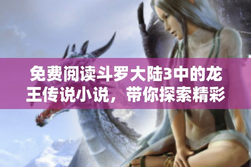 免费阅读斗罗大陆3中的龙王传说小说，带你探索精彩的故事世界