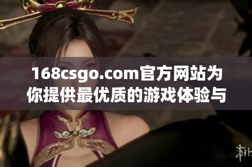 168csgo.com官方网站为你提供最优质的游戏体验与服务