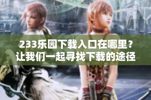 233乐园下载入口在哪里？让我们一起寻找下载的途径与方法！